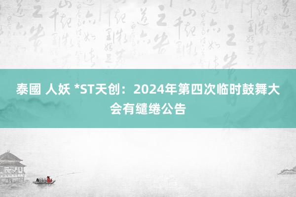泰國 人妖 *ST天创：2024年第四次临时鼓舞大会有缱绻公告