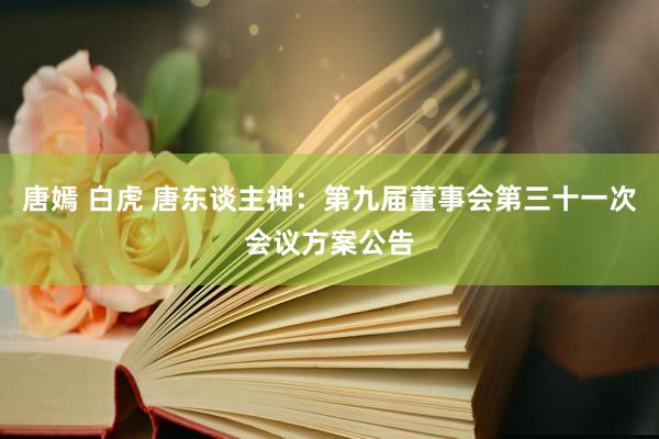 唐嫣 白虎 唐东谈主神：第九届董事会第三十一次会议方案公告