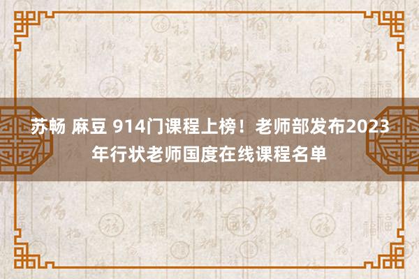 苏畅 麻豆 914门课程上榜！老师部发布2023年行状老师国度在线课程名单