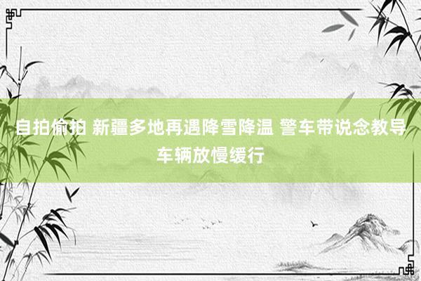 自拍偷拍 新疆多地再遇降雪降温 警车带说念教导车辆放慢缓行