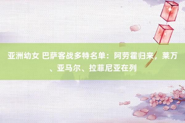 亚洲幼女 巴萨客战多特名单：阿劳霍归来，莱万、亚马尔、拉菲尼亚在列