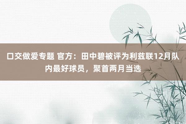 口交做爱专题 官方：田中碧被评为利兹联12月队内最好球员，聚首两月当选