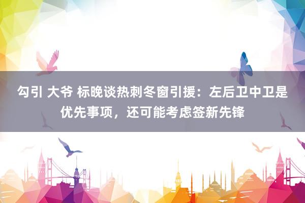 勾引 大爷 标晚谈热刺冬窗引援：左后卫中卫是优先事项，还可能考虑签新先锋