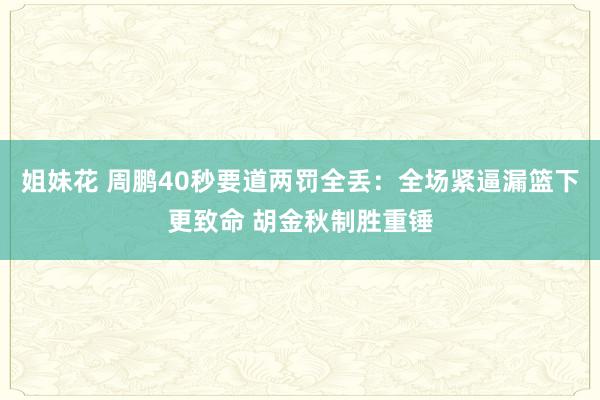 姐妹花 周鹏40秒要道两罚全丢：全场紧逼漏篮下更致命 胡金秋制胜重锤