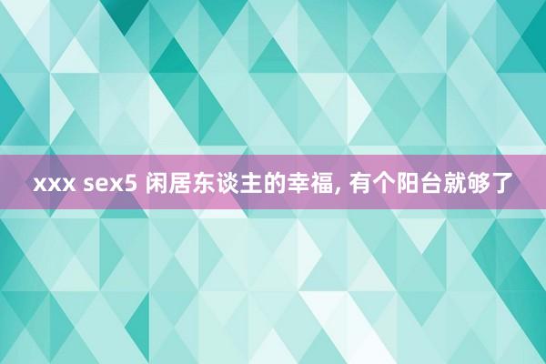 xxx sex5 闲居东谈主的幸福， 有个阳台就够了