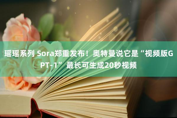 瑶瑶系列 Sora郑重发布！奥特曼说它是“视频版GPT-1” 最长可生成20秒视频