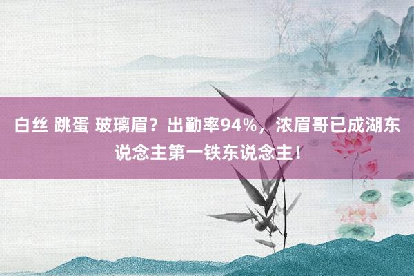 白丝 跳蛋 玻璃眉？出勤率94%，浓眉哥已成湖东说念主第一铁东说念主！