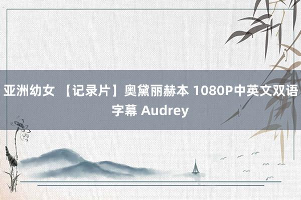 亚洲幼女 【记录片】奥黛丽赫本 1080P中英文双语字幕 Audrey