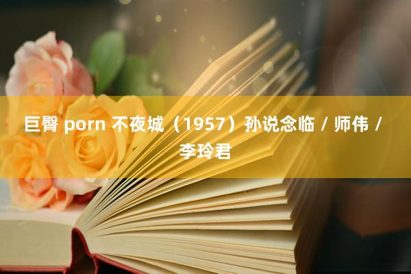巨臀 porn 不夜城（1957）孙说念临 / 师伟 / 李玲君