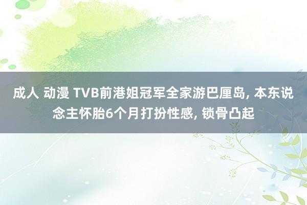 成人 动漫 TVB前港姐冠军全家游巴厘岛， 本东说念主怀胎6个月打扮性感， 锁骨凸起