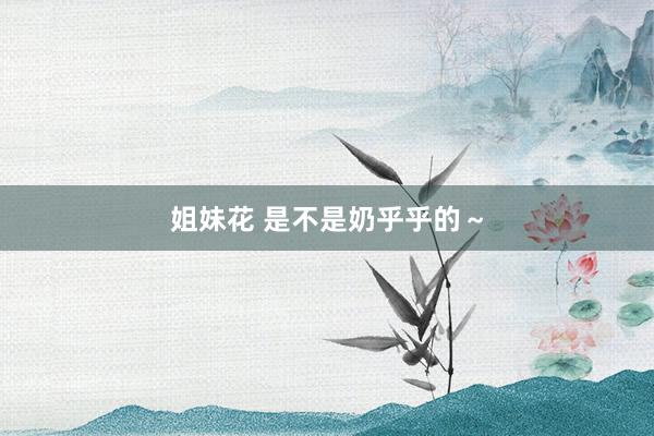 姐妹花 是不是奶乎乎的～