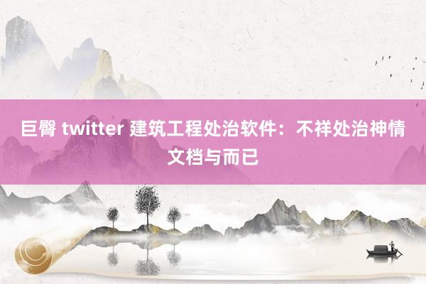 巨臀 twitter 建筑工程处治软件：不祥处治神情文档与而已