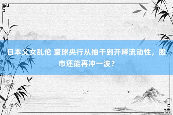 日本父女乱伦 寰球央行从抽干到开释流动性，股市还能再冲一波？