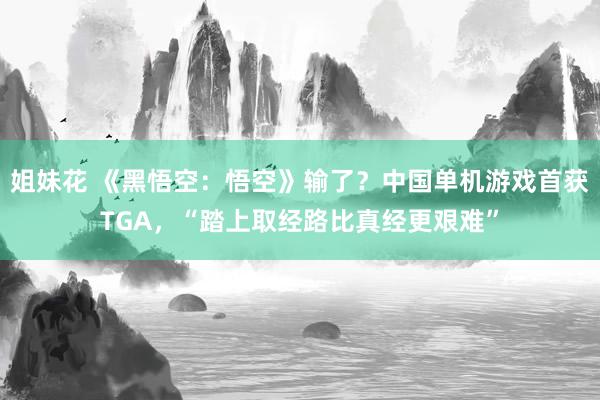 姐妹花 《黑悟空：悟空》输了？中国单机游戏首获TGA，“踏上取经路比真经更艰难”