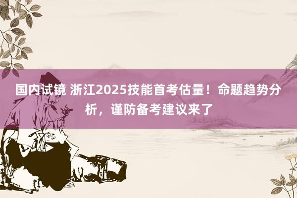 国内试镜 浙江2025技能首考估量！命题趋势分析，谨防备考建议来了