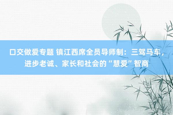 口交做爱专题 镇江西席全员导师制：三驾马车，进步老诚、家长和社会的“慧爱”智商