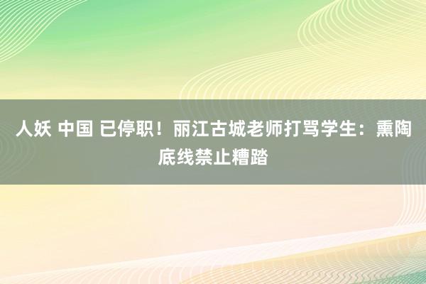 人妖 中国 已停职！丽江古城老师打骂学生：熏陶底线禁止糟踏