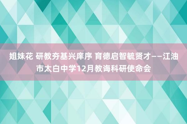 姐妹花 研教夯基兴庠序 育德启智毓贤才——江油市太白中学12月教诲科研使命会