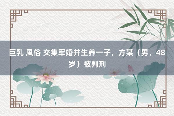 巨乳 風俗 交集军婚并生养一子，方某（男，48岁）被判刑