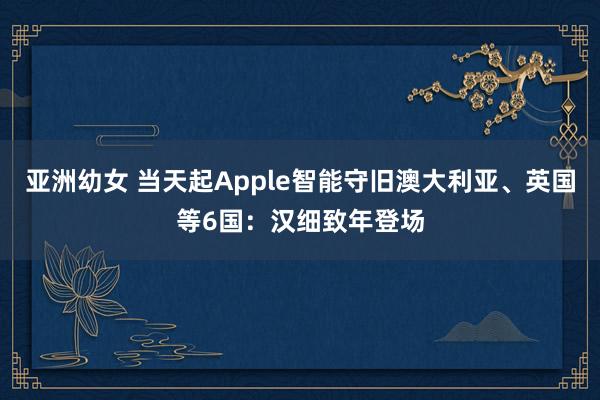 亚洲幼女 当天起Apple智能守旧澳大利亚、英国等6国：汉细致年登场