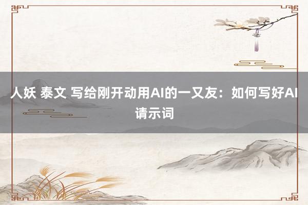 人妖 泰文 写给刚开动用AI的一又友：如何写好AI请示词