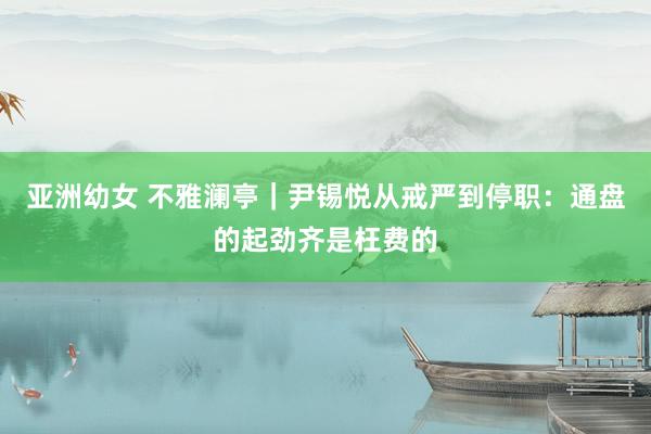 亚洲幼女 不雅澜亭｜尹锡悦从戒严到停职：通盘的起劲齐是枉费的