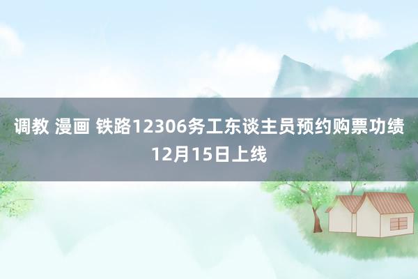 调教 漫画 铁路12306务工东谈主员预约购票功绩12月15日上线