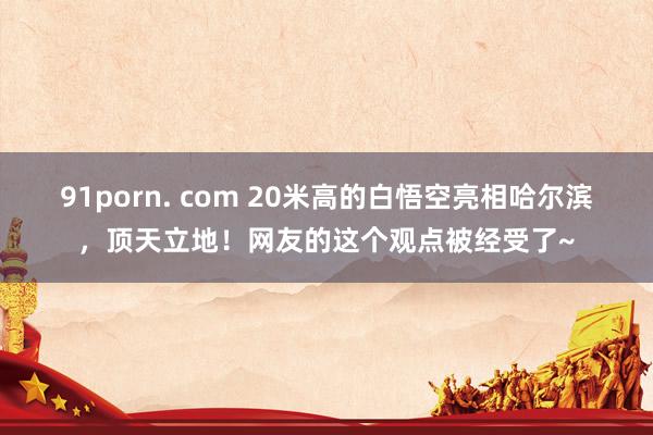91porn. com 20米高的白悟空亮相哈尔滨，顶天立地！网友的这个观点被经受了~