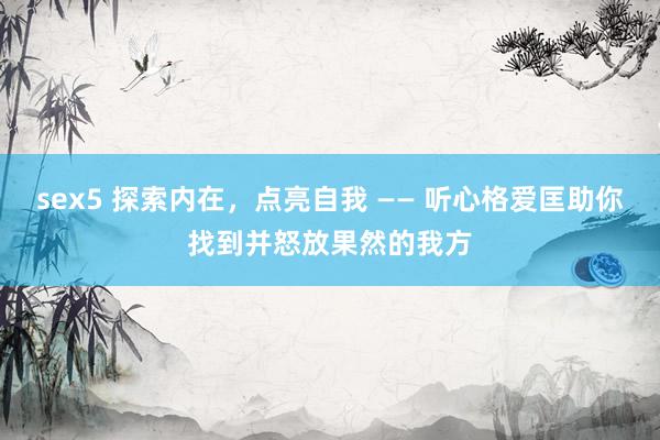 sex5 探索内在，点亮自我 —— 听心格爱匡助你找到并怒放果然的我方