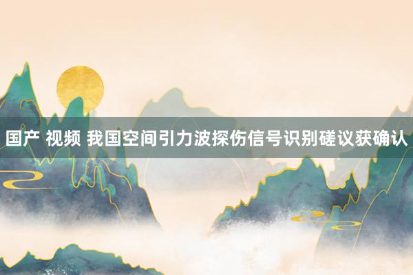 国产 视频 我国空间引力波探伤信号识别磋议获确认