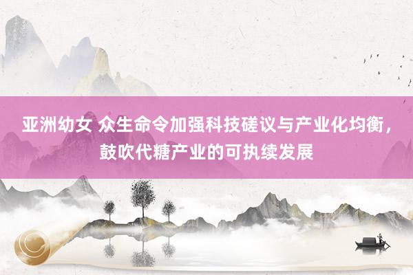 亚洲幼女 众生命令加强科技磋议与产业化均衡，鼓吹代糖产业的可执续发展