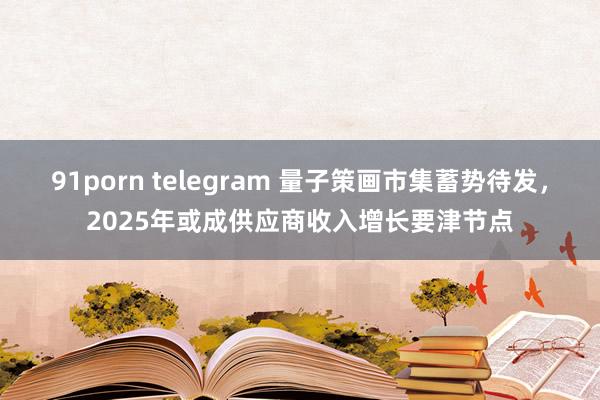 91porn telegram 量子策画市集蓄势待发，2025年或成供应商收入增长要津节点