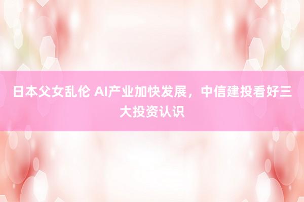 日本父女乱伦 AI产业加快发展，中信建投看好三大投资认识
