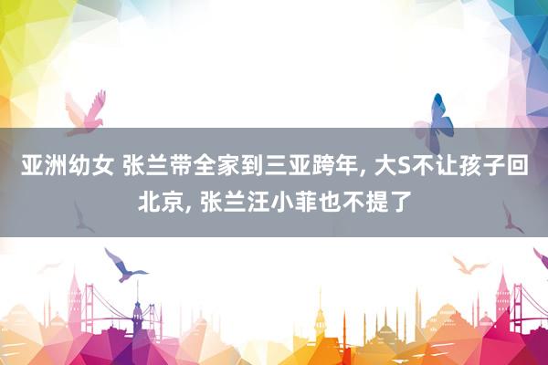 亚洲幼女 张兰带全家到三亚跨年， 大S不让孩子回北京， 张兰汪小菲也不提了