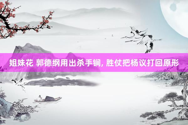 姐妹花 郭德纲用出杀手锏， 胜仗把杨议打回原形