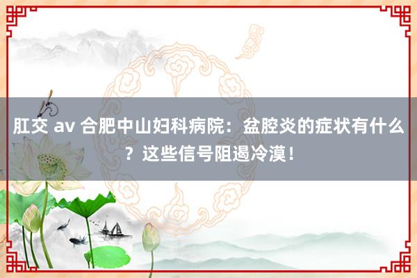 肛交 av 合肥中山妇科病院：盆腔炎的症状有什么？这些信号阻遏冷漠！