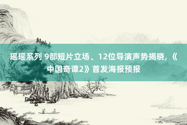 瑶瑶系列 9部短片立场、12位导演声势揭晓， 《中国奇谭2》首发海报预报