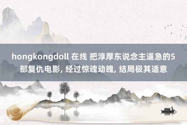 hongkongdoll 在线 把淳厚东说念主逼急的5部复仇电影， 经过惊魂动魄， 结局极其适意