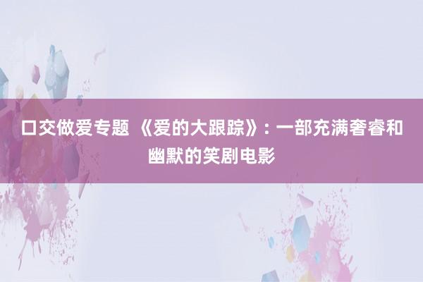 口交做爱专题 《爱的大跟踪》: 一部充满奢睿和幽默的笑剧电影