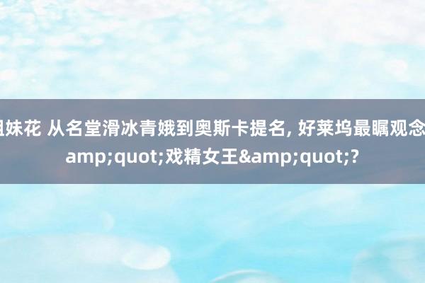 姐妹花 从名堂滑冰青娥到奥斯卡提名， 好莱坞最瞩观念&quot;戏精女王&quot;?