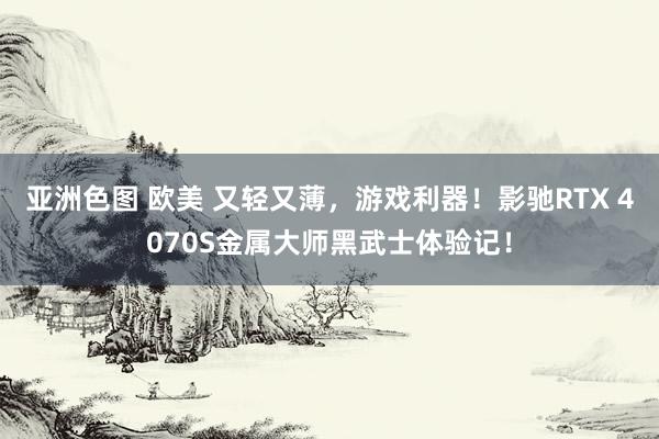 亚洲色图 欧美 又轻又薄，游戏利器！影驰RTX 4070S金属大师黑武士体验记！