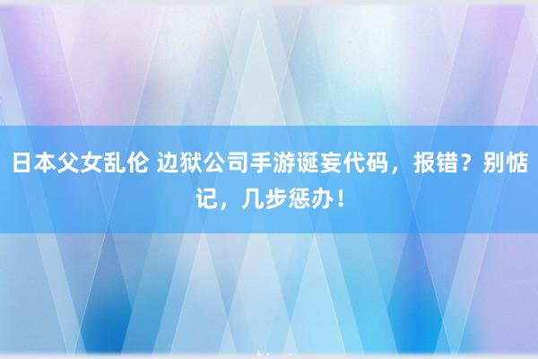 日本父女乱伦 边狱公司手游诞妄代码，报错？别惦记，几步惩办！