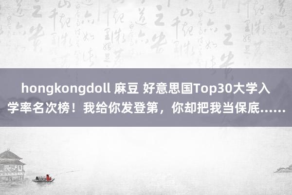 hongkongdoll 麻豆 好意思国Top30大学入学率名次榜！我给你发登第，你却把我当保底......