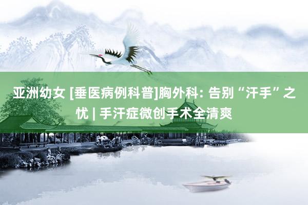 亚洲幼女 [垂医病例科普]胸外科: 告别“汗手”之忧 | 手汗症微创手术全清爽