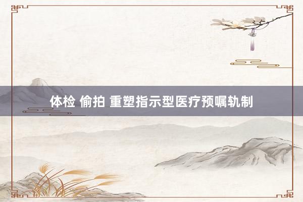 体检 偷拍 重塑指示型医疗预嘱轨制