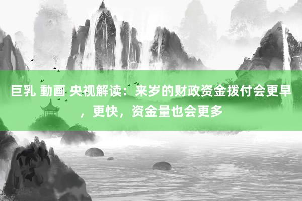 巨乳 動画 央视解读：来岁的财政资金拨付会更早，更快，资金量也会更多