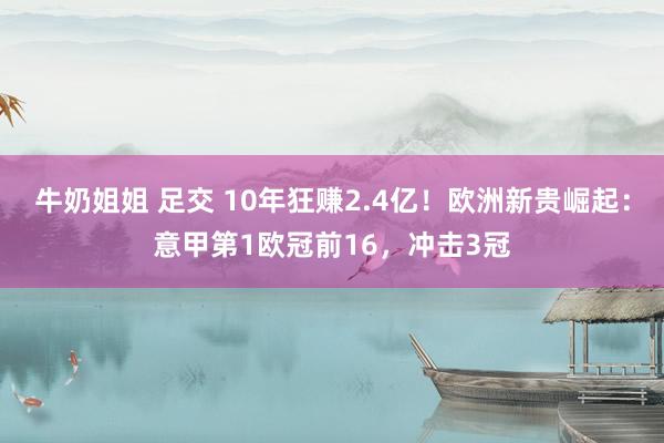 牛奶姐姐 足交 10年狂赚2.4亿！欧洲新贵崛起：意甲第1欧冠前16，冲击3冠