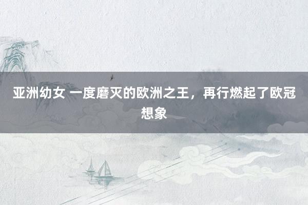 亚洲幼女 一度磨灭的欧洲之王，再行燃起了欧冠想象