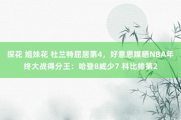 探花 姐妹花 杜兰特屈居第4，好意思媒晒NBA年终大战得分王：哈登8威少7 科比排第2