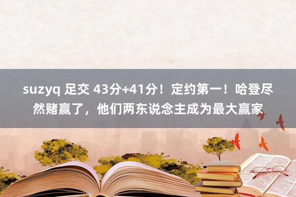 suzyq 足交 43分+41分！定约第一！哈登尽然赌赢了，他们两东说念主成为最大赢家